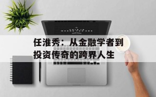 任淮秀：从金融学者到投资传奇的跨界人生