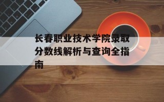 长春职业技术学院录取分数线解析与查询全指南