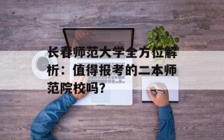 长春师范大学全方位解析：值得报考的二本师范院校吗？