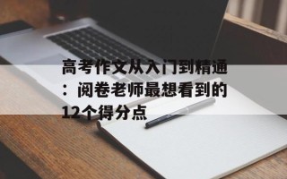 高考作文从入门到精通：阅卷老师最想看到的12个得分点