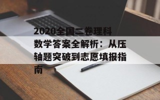 2020全国二卷理科数学答案全解析：从压轴题突破到志愿填报指南