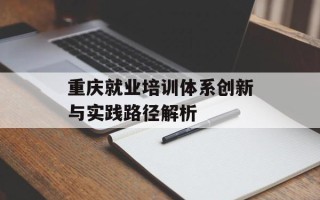 重庆就业培训体系创新与实践路径解析