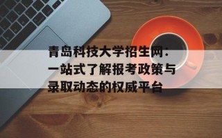 青岛科技大学招生网：一站式了解报考政策与录取动态的权威平台