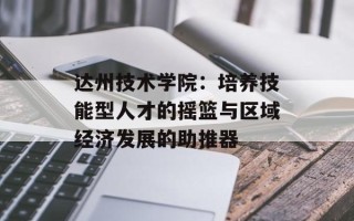 达州技术学院：培养技能型人才的摇篮与区域经济发展的助推器