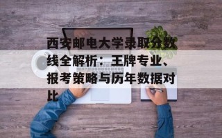 西安邮电大学录取分数线全解析：王牌专业、报考策略与历年数据对比