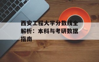 西安工程大学分数线全解析：本科与考研数据指南
