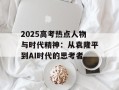 2025高考热点人物与时代精神：从袁隆平到AI时代的思考者