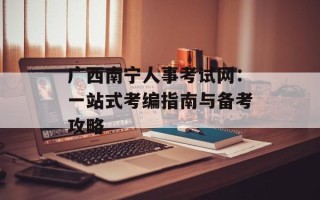 广西南宁人事考试网：一站式考编指南与备考攻略