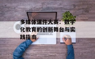 多媒体课件大赛：数字化教育的创新舞台与实践指南