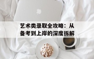 艺术类录取全攻略：从备考到上岸的深度拆解