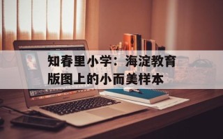 知春里小学：海淀教育版图上的小而美样本