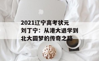 2021辽宁高考状元刘丁宁：从港大退学到北大圆梦的传奇之路