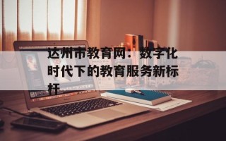 达州市教育网：数字化时代下的教育服务新标杆