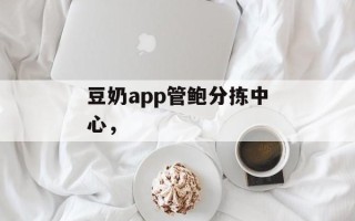 豆奶app管鲍分拣中心，