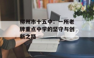 柳州市十五中：一所老牌重点中学的坚守与创新之路