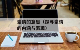 豪情的意思（探寻豪情的内涵与表现）