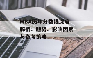 MBA历年分数线深度解析：趋势、影响因素与备考策略