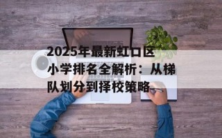 2025年最新虹口区小学排名全解析：从梯队划分到择校策略