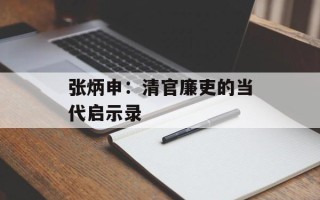张炳申：清官廉吏的当代启示录