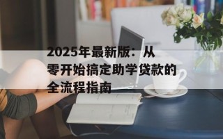 2025年最新版：从零开始搞定助学贷款的全流程指南