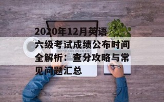 2020年12月英语六级考试成绩公布时间全解析：查分攻略与常见问题汇总