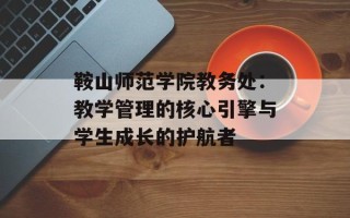 鞍山师范学院教务处：教学管理的核心引擎与学生成长的护航者