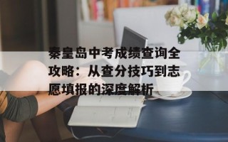 秦皇岛中考成绩查询全攻略：从查分技巧到志愿填报的深度解析