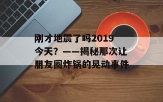 刚才地震了吗2019今天？——揭秘那次让朋友圈炸锅的晃动事件