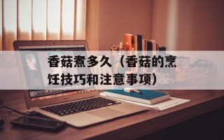 香菇煮多久（香菇的烹饪技巧和注意事项）