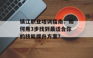 镇江职业培训指南：如何用3步找到最适合你的技能提升方案？