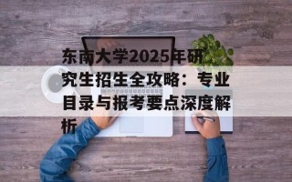 东南大学2025年研究生招生全攻略：专业目录与报考要点深度解析