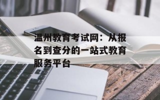 温州教育考试网：从报名到查分的一站式教育服务平台
