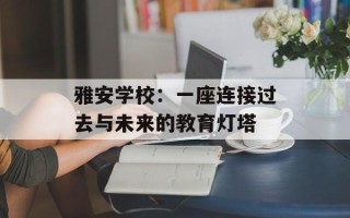 雅安学校：一座连接过去与未来的教育灯塔