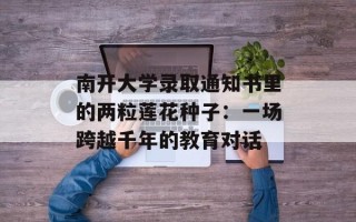 南开大学录取通知书里的两粒莲花种子：一场跨越千年的教育对话