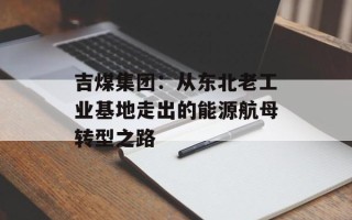 吉煤集团：从东北老工业基地走出的能源航母转型之路