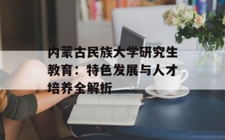 内蒙古民族大学研究生教育：特色发展与人才培养全解析