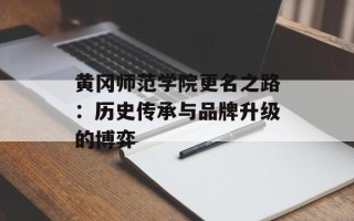 黄冈师范学院更名之路：历史传承与品牌升级的博弈