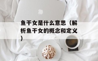 鱼干女是什么意思（解析鱼干女的概念和定义）