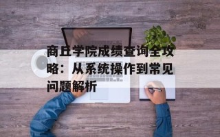 商丘学院成绩查询全攻略：从系统操作到常见问题解析