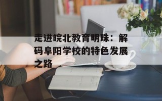 走进皖北教育明珠：解码阜阳学校的特色发展之路