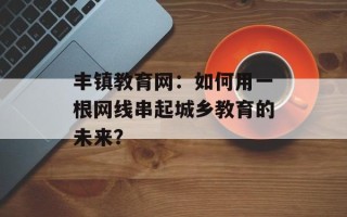 丰镇教育网：如何用一根网线串起城乡教育的未来？