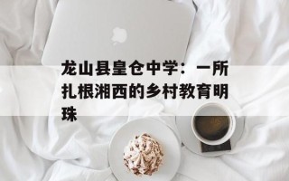 龙山县皇仓中学：一所扎根湘西的乡村教育明珠
