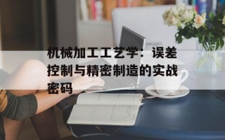 机械加工工艺学：误差控制与精密制造的实战密码