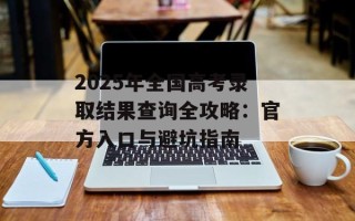 2025年全国高考录取结果查询全攻略：官方入口与避坑指南
