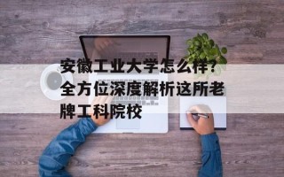 安徽工业大学怎么样？全方位深度解析这所老牌工科院校