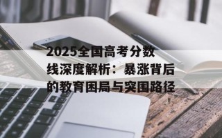 2025全国高考分数线深度解析：暴涨背后的教育困局与突围路径