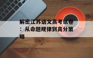 解密江苏语文高考试卷：从命题规律到高分策略