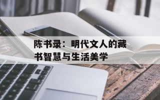 陈书录：明代文人的藏书智慧与生活美学