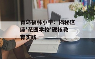青岛福林小学：揭秘这座'花园学校'硬核教育实践