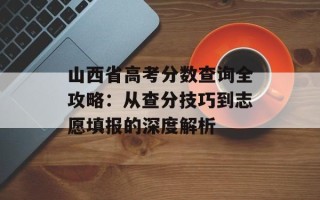 山西省高考分数查询全攻略：从查分技巧到志愿填报的深度解析